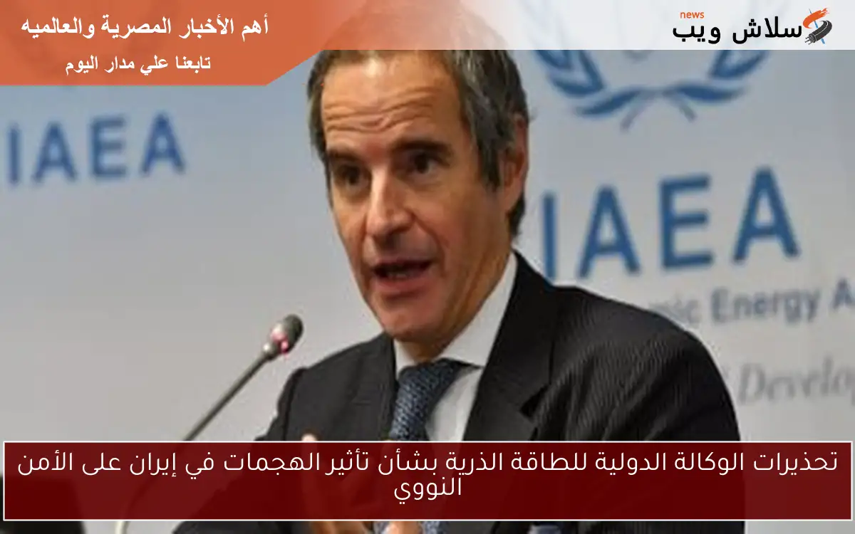 تحذيرات الوكالة الدولية للطاقة الذرية بشأن تأثير الهجمات في إيران على الأمن النووي 2 تحذيرات الوكالة الدولية للطاقة الذرية بشأن تأثير الهجمات في إيران على الأمن النووي