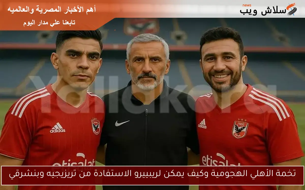 تخمة الأهلي الهجومية وكيف يمكن لريبييرو الاستفادة من تريزيجيه وبنشرقي 2 تخمة الأهلي الهجومية وكيف يمكن لريبييرو الاستفادة من تريزيجيه وبنشرقي