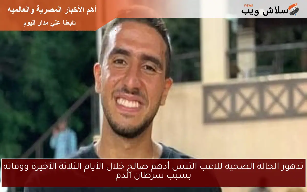 تدهور الحالة الصحية للاعب التنس أدهم صالح خلال الأيام الثلاثة الأخيرة ووفاته بسبب سرطان الدم 2 تدهور الحالة الصحية للاعب التنس أدهم صالح خلال الأيام الثلاثة الأخيرة ووفاته بسبب سرطان الدم
