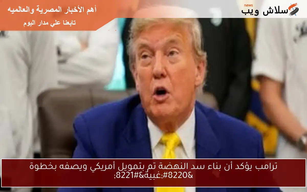 ترامب يؤكد أن بناء سد النهضة تم بتمويل أمريكي ويصفه بخطوة “غبية”