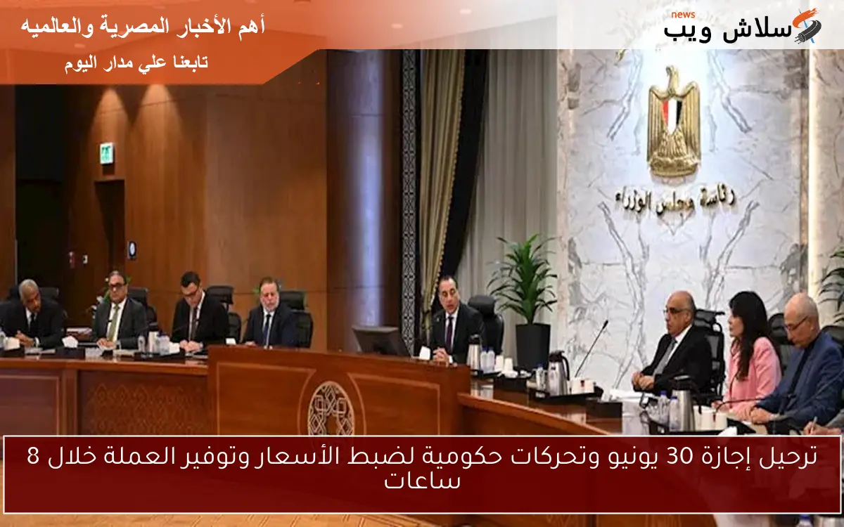 ترحيل إجازة 30 يونيو وتحركات حكومية لضبط الأسعار وتوفير العملة خلال 8 ساعات