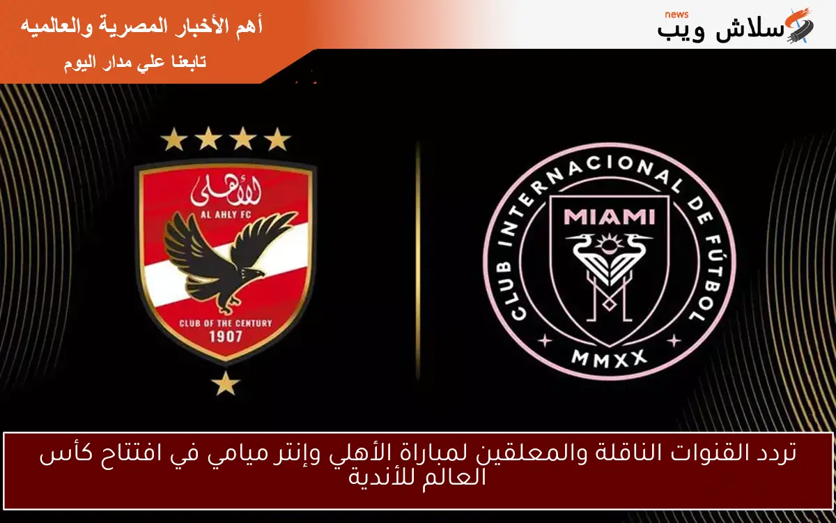 تردد القنوات الناقلة والمعلقين لمباراة الأهلي وإنتر ميامي في افتتاح كأس العالم للأندية 2 تردد القنوات الناقلة والمعلقين لمباراة الأهلي وإنتر ميامي في افتتاح كأس العالم للأندية