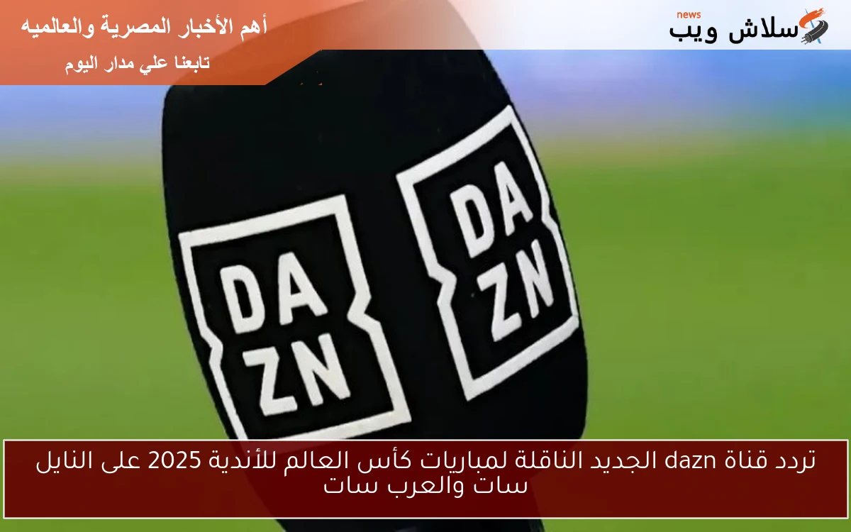 تردد قناة dazn الجديد الناقلة لمباريات كأس العالم للأندية 2025 على النايل سات والعرب سات