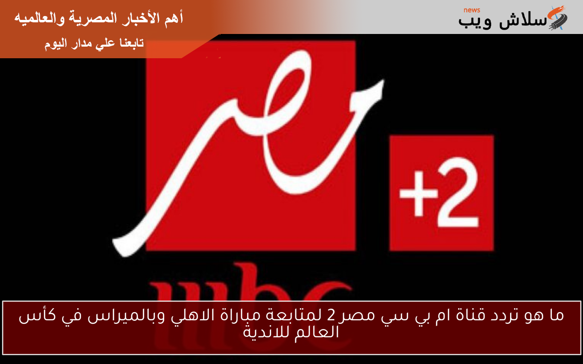 ما هو تردد قناة ام بي سي مصر 2 لمتابعة مباراة الاهلي وبالميراس في كأس العالم للاندية