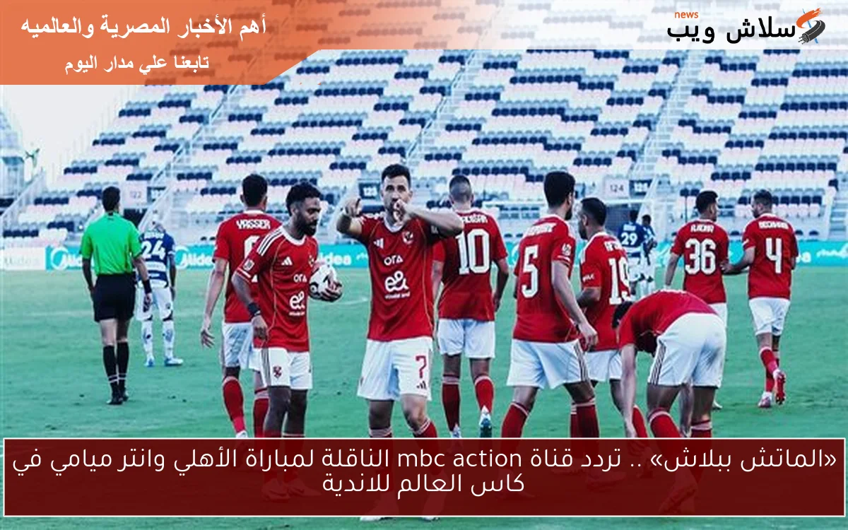 «الماتش ببلاش» .. تردد قناة mbc action الناقلة لمباراة الأهلي وانتر ميامي في كاس العالم للاندية 2 «الماتش ببلاش» .. تردد قناة mbc action الناقلة لمباراة الأهلي وانتر ميامي في كاس العالم للاندية