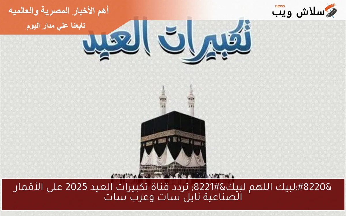 "لبيك اللهم لبيك" تردد قناة تكبيرات العيد 2025 على الأقمار الصناعية نايل سات وعرب سات 2 “لبيك اللهم لبيك” تردد قناة تكبيرات العيد 2025 على الأقمار الصناعية نايل سات وعرب سات