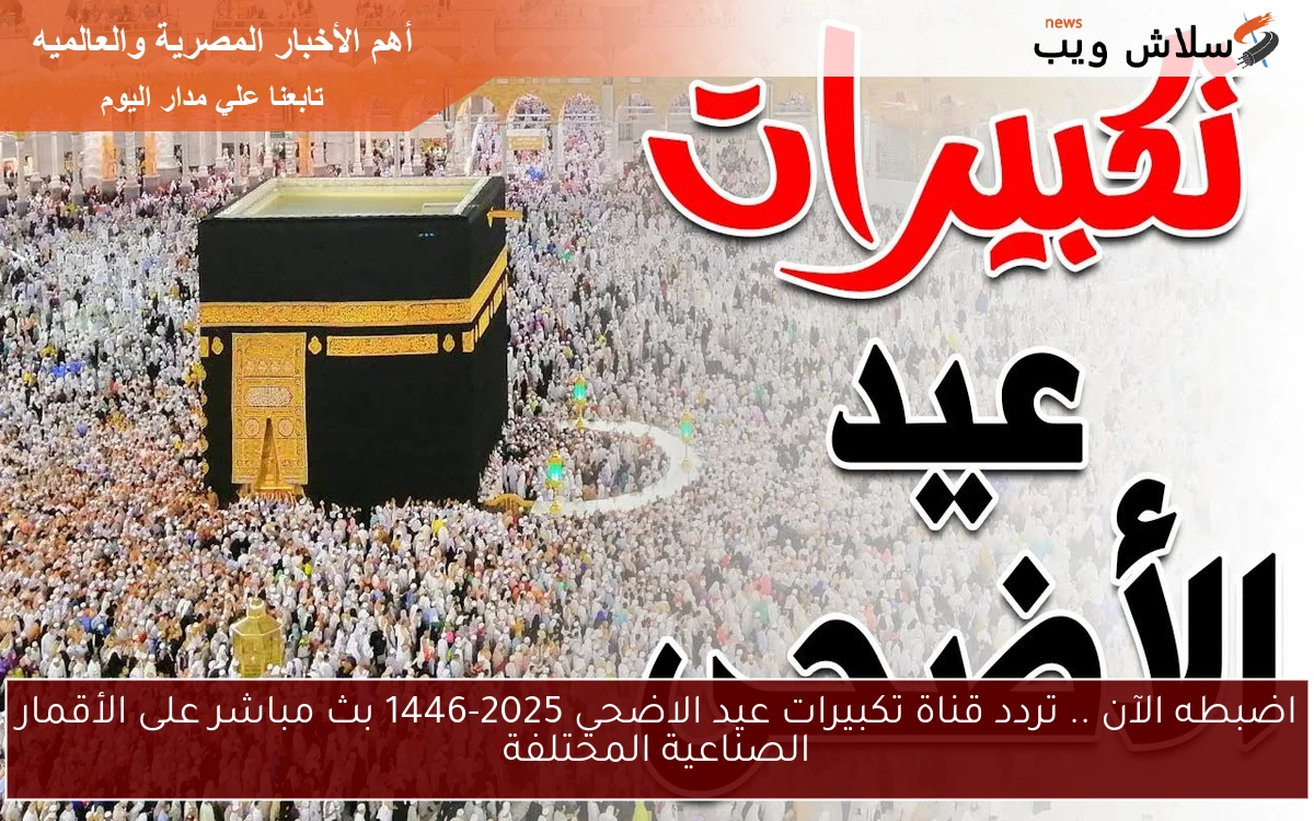 اضبطه الآن .. تردد قناة تكبيرات عيد الاضحي 2025-1446 بث مباشر على الأقمار الصناعية المختلفة 2 اضبطه الآن .. تردد قناة تكبيرات عيد الاضحي 2025-1446 بث مباشر على الأقمار الصناعية المختلفة