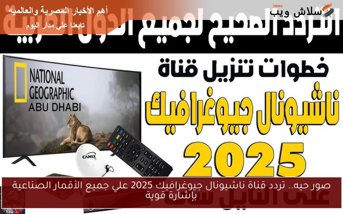 صور حيه.. تردد قناة ناشيونال جيوغرافيك 2025 علي جميع الأقمار الصناعية بإشارة قوية