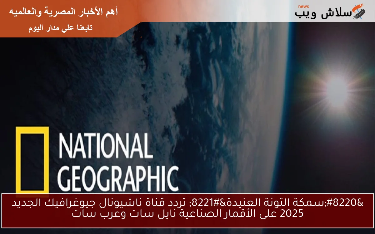 "سمكة التونة العنيدة" تردد قناة ناشيونال جيوغرافيك الجديد 2025 على الأقمار الصناعية نايل سات وعرب سات 2 “سمكة التونة العنيدة” تردد قناة ناشيونال جيوغرافيك الجديد 2025 على الأقمار الصناعية نايل سات وعرب سات