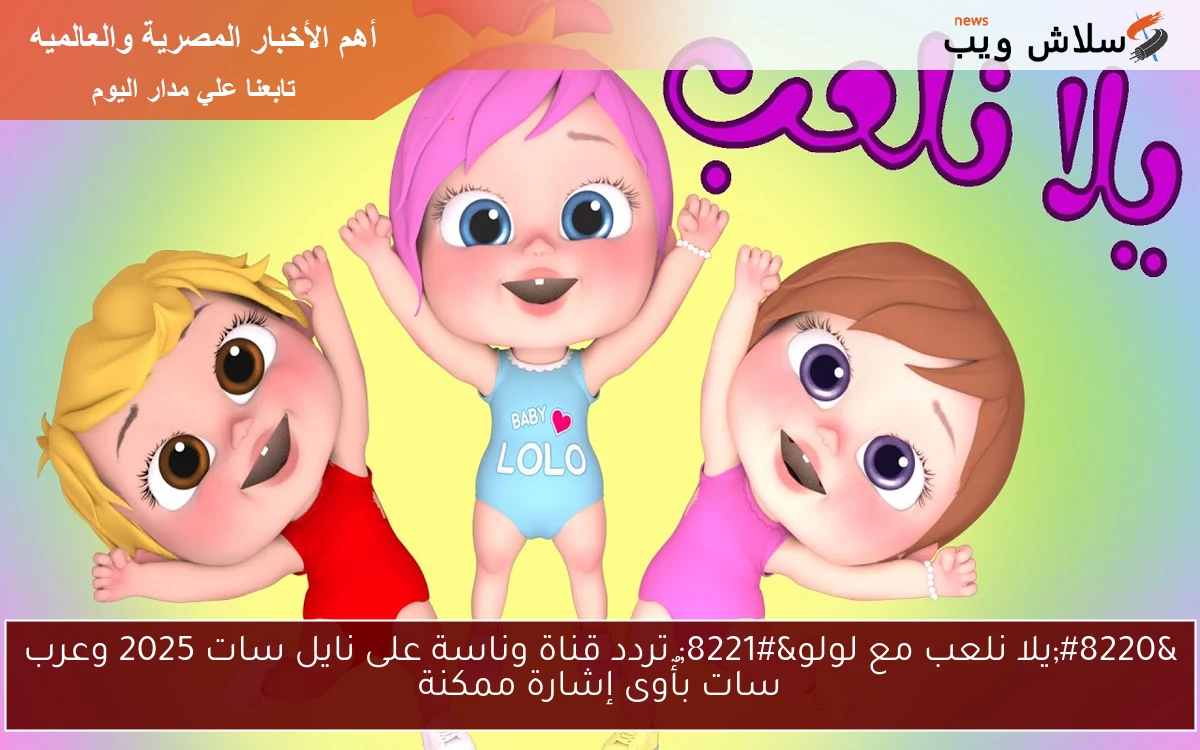 “يلا نلعب مع لولو” تردد قناة وناسة على نايل سات 2025 وعرب سات بأٌوى إشارة ممكنة