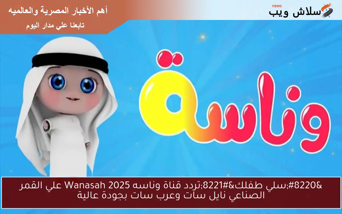 “سلي طفلك”تردد قناة وناسه Wanasah 2025 علي القمر الصناعي نايل سات وعرب سات بجودة عالية