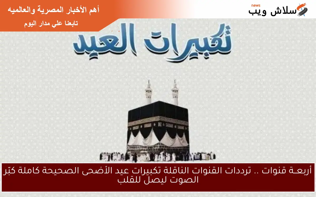 أربعــة قنوات .. ترددات القنوات الناقلة تكبيرات عيد الأضحى الصحيحة كاملة كبّر الصوت ليصل للقلب 2 أربعــة قنوات .. ترددات القنوات الناقلة تكبيرات عيد الأضحى الصحيحة كاملة كبّر الصوت ليصل للقلب