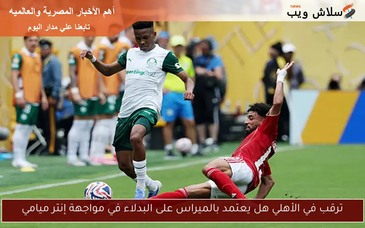 ترقب في الأهلي هل يعتمد بالميراس على البدلاء في مواجهة إنتر ميامي