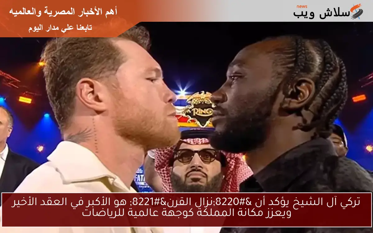 تركي آل الشيخ يؤكد أن “نزال القرن” هو الأكبر في العقد الأخير ويعزز مكانة المملكة كوجهة عالمية للرياضات