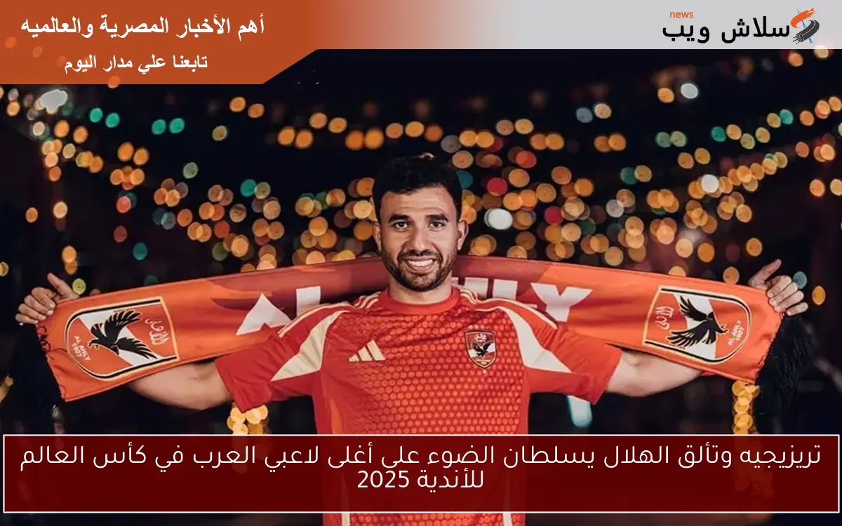 تريزيجيه وتألق الهلال يسلطان الضوء على أغلى لاعبي العرب في كأس العالم للأندية 2025 2 تريزيجيه وتألق الهلال يسلطان الضوء على أغلى لاعبي العرب في كأس العالم للأندية 2025