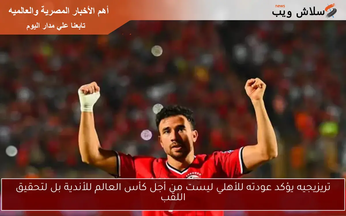 تريزيجيه يؤكد عودته للأهلي ليست من أجل كأس العالم للأندية بل لتحقيق اللقب 2 تريزيجيه يؤكد عودته للأهلي ليست من أجل كأس العالم للأندية بل لتحقيق اللقب