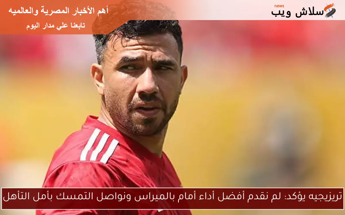 تريزيجيه يؤكد: لم نقدم أفضل أداء أمام بالميراس ونواصل التمسك بأمل التأهل
