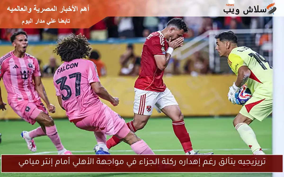 تريزيجيه يتألق رغم إهداره ركلة الجزاء في مواجهة الأهلي أمام إنتر ميامي 2 تريزيجيه يتألق رغم إهداره ركلة الجزاء في مواجهة الأهلي أمام إنتر ميامي