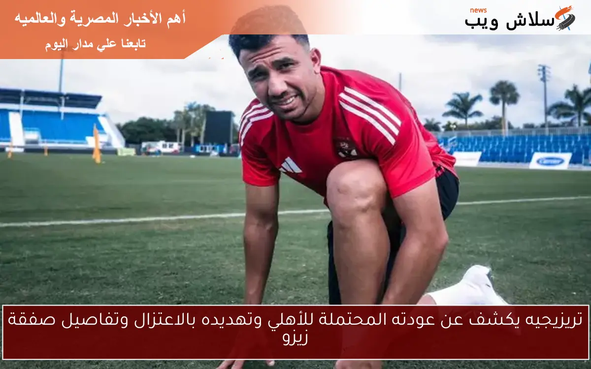 تريزيجيه يكشف عن عودته المحتملة للأهلي وتهديده بالاعتزال وتفاصيل صفقة زيزو 2 تريزيجيه يكشف عن عودته المحتملة للأهلي وتهديده بالاعتزال وتفاصيل صفقة زيزو