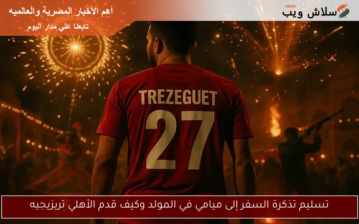 تسليم تذكرة السفر إلى ميامي في المولد وكيف قدم الأهلي تريزيجيه 2 تسليم تذكرة السفر إلى ميامي في المولد وكيف قدم الأهلي تريزيجيه