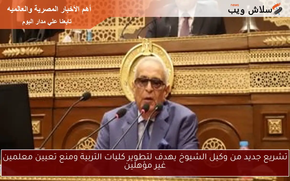 تشريع جديد من وكيل الشيوخ يهدف لتطوير كليات التربية ومنع تعيين معلمين غير مؤهلين