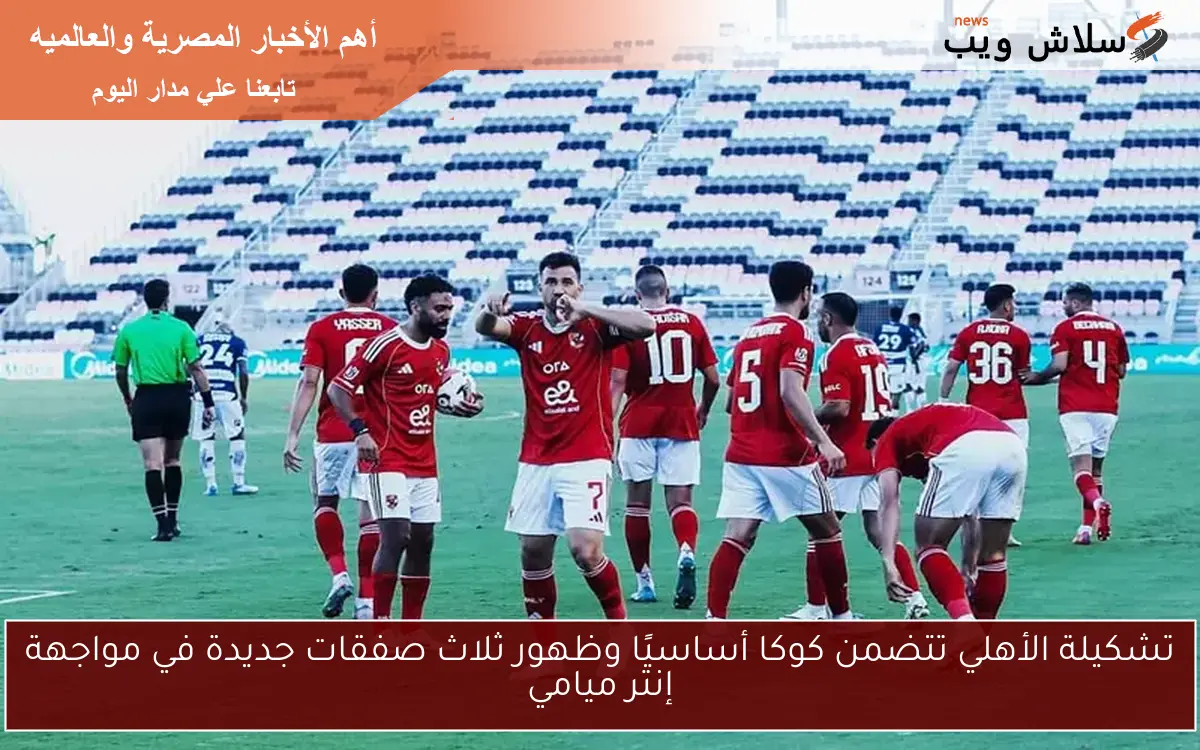 تشكيلة الأهلي تتضمن كوكا أساسيًا وظهور ثلاث صفقات جديدة في مواجهة إنتر ميامي 2 تشكيلة الأهلي تتضمن كوكا أساسيًا وظهور ثلاث صفقات جديدة في مواجهة إنتر ميامي