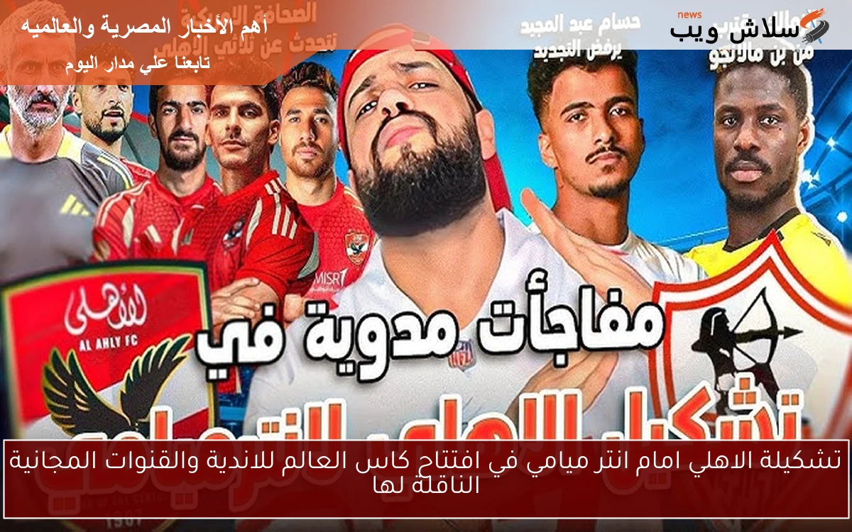 تشكيلة الاهلي امام انتر ميامي في افتتاح كاس العالم للاندية والقنوات المجانية الناقلة لها 2 تشكيلة الاهلي امام انتر ميامي في افتتاح كاس العالم للاندية والقنوات المجانية الناقلة لها