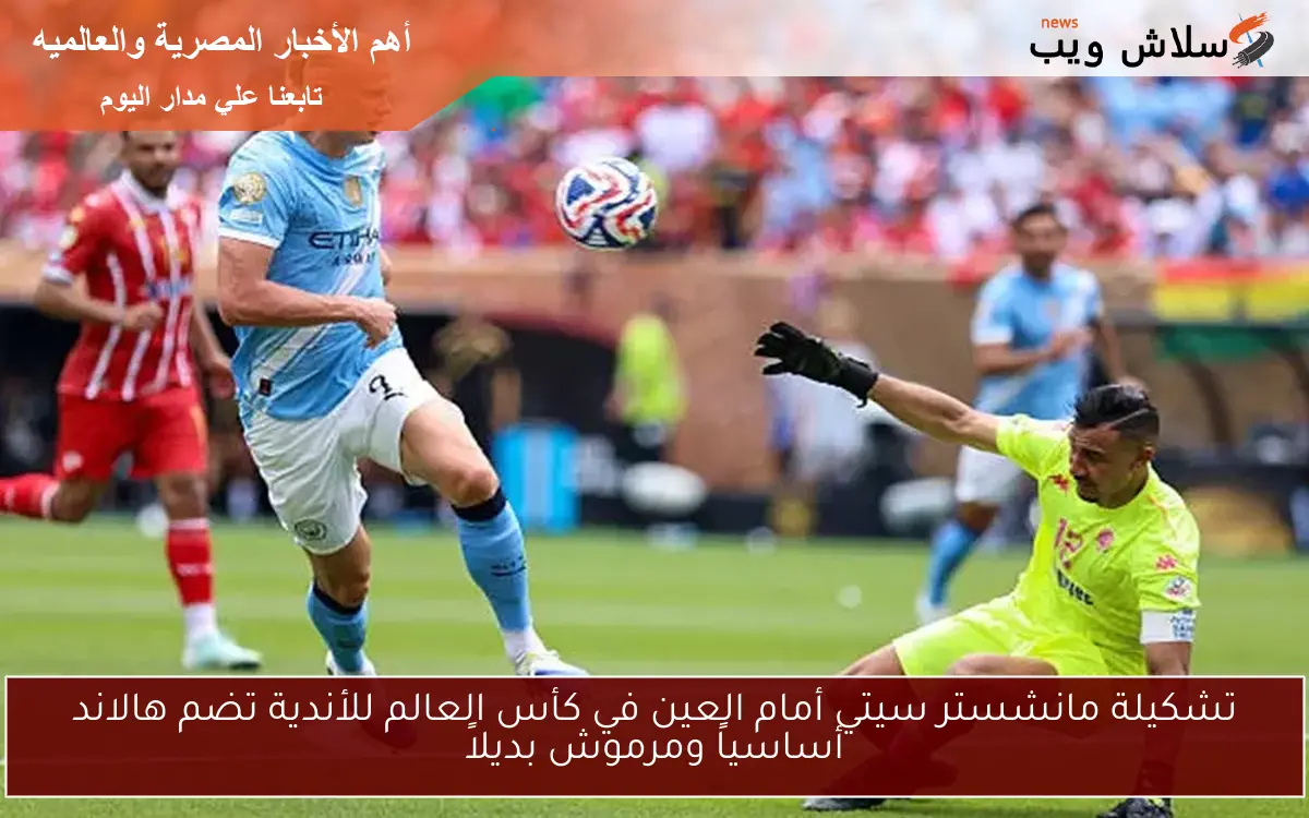 تشكيلة مانشستر سيتي أمام العين في كأس العالم للأندية تضم هالاند أساسياً ومرموش بديلاً