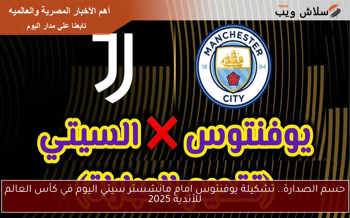 حسم الصدارة.. تشكيلة يوفنتوس امام مانشستر سيتي اليوم في كأس العالم للأندية 2025
