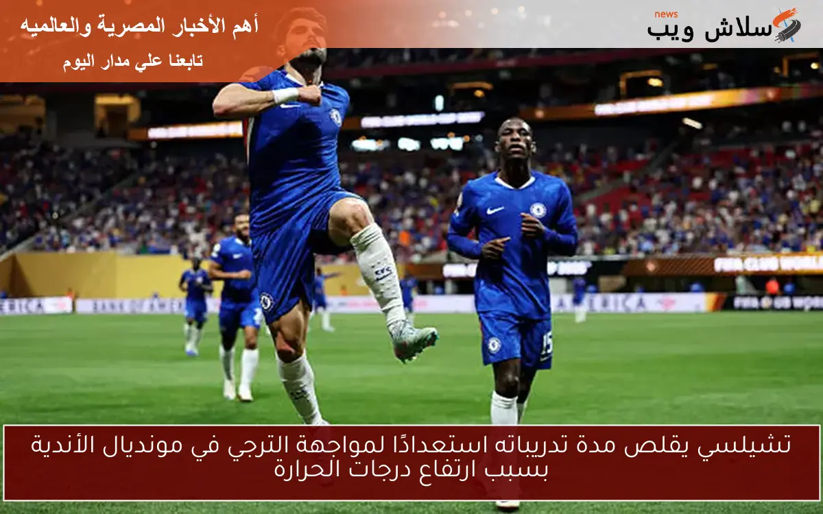 تشيلسي يقلص مدة تدريباته استعدادًا لمواجهة الترجي في مونديال الأندية بسبب ارتفاع درجات الحرارة