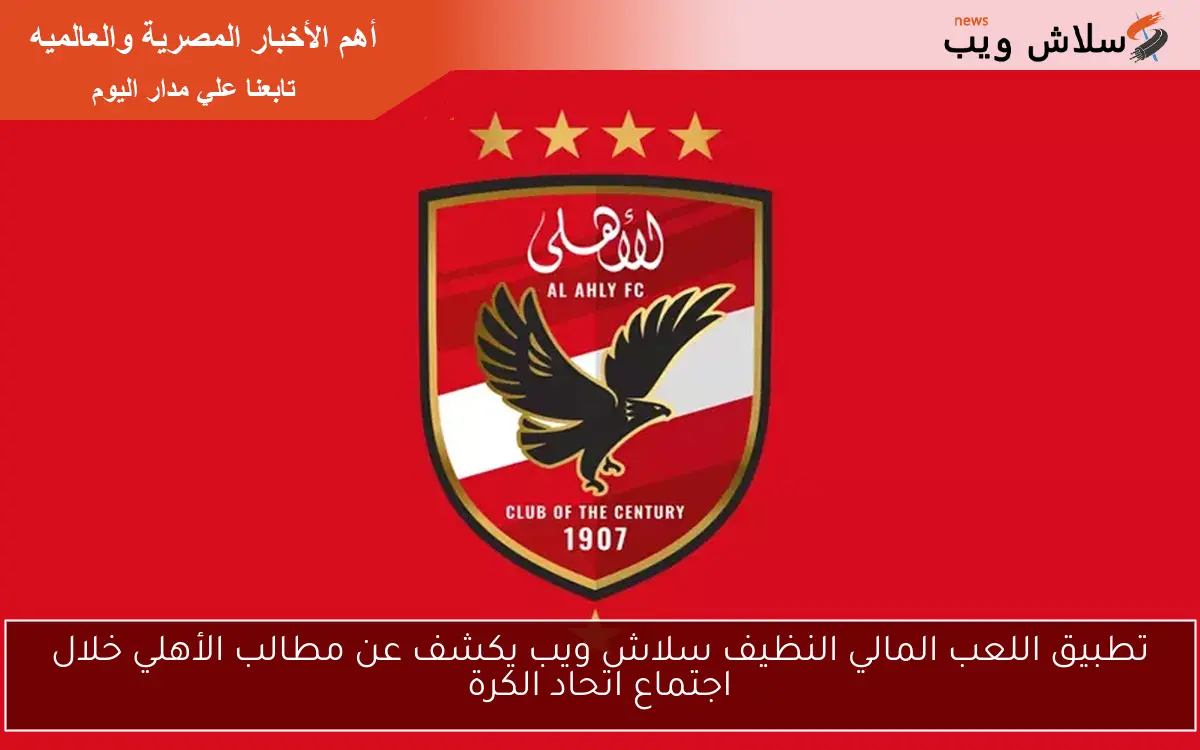تطبيق اللعب المالي النظيف سلاش ويب يكشف عن مطالب الأهلي خلال اجتماع اتحاد الكرة 2 تطبيق اللعب المالي النظيف سلاش ويب يكشف عن مطالب الأهلي خلال اجتماع اتحاد الكرة