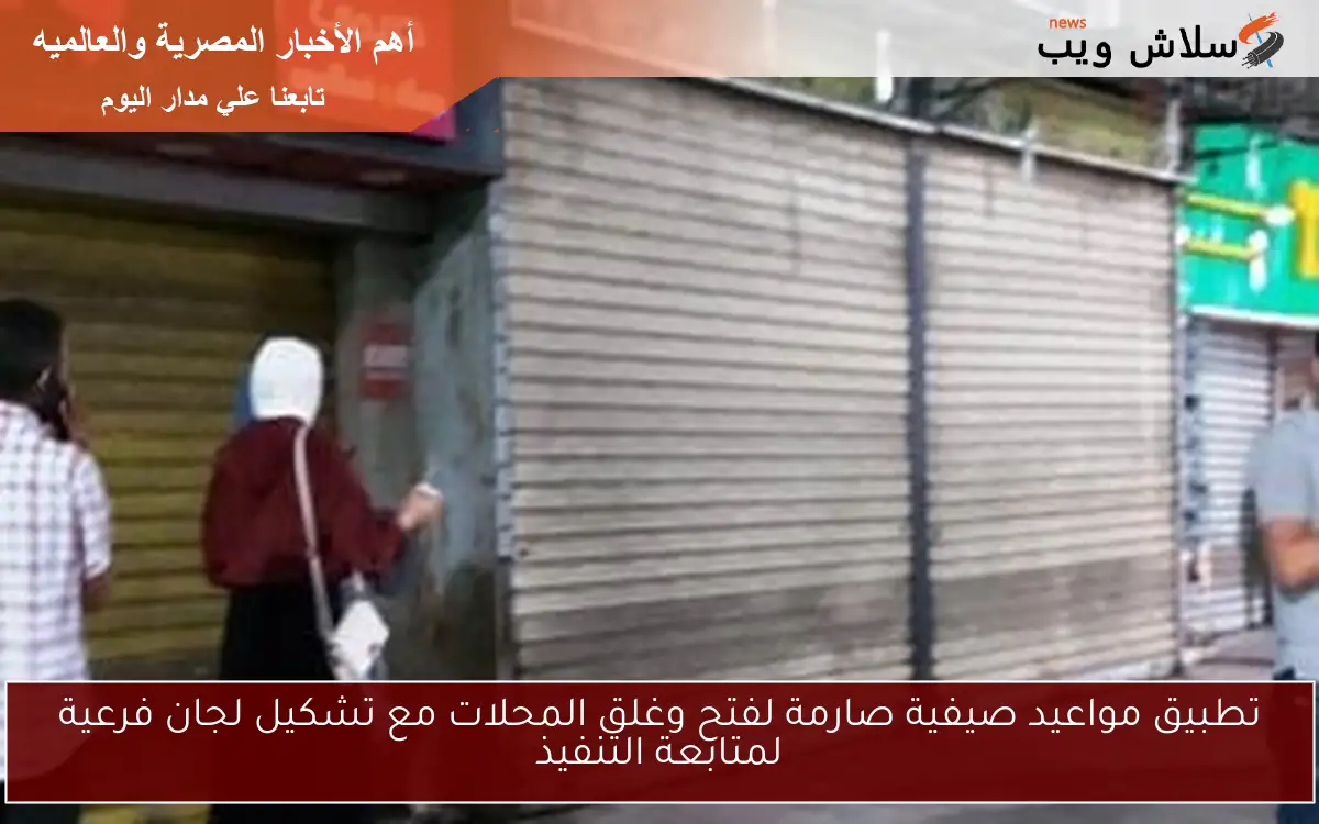 تطبيق مواعيد صيفية صارمة لفتح وغلق المحلات مع تشكيل لجان فرعية لمتابعة التنفيذ 2 تطبيق مواعيد صيفية صارمة لفتح وغلق المحلات مع تشكيل لجان فرعية لمتابعة التنفيذ