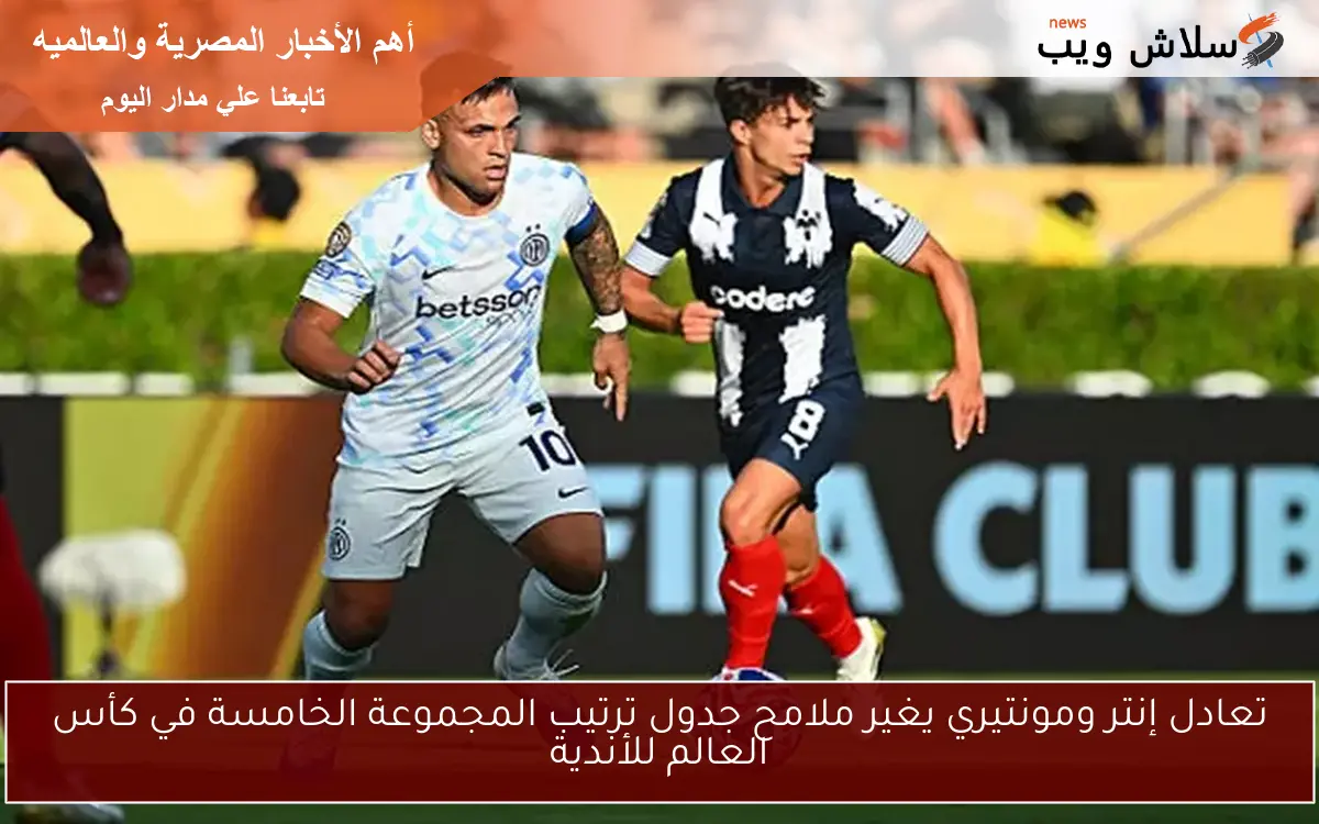 تعادل إنتر ومونتيري يغير ملامح جدول ترتيب المجموعة الخامسة في كأس العالم للأندية 2 تعادل إنتر ومونتيري يغير ملامح جدول ترتيب المجموعة الخامسة في كأس العالم للأندية