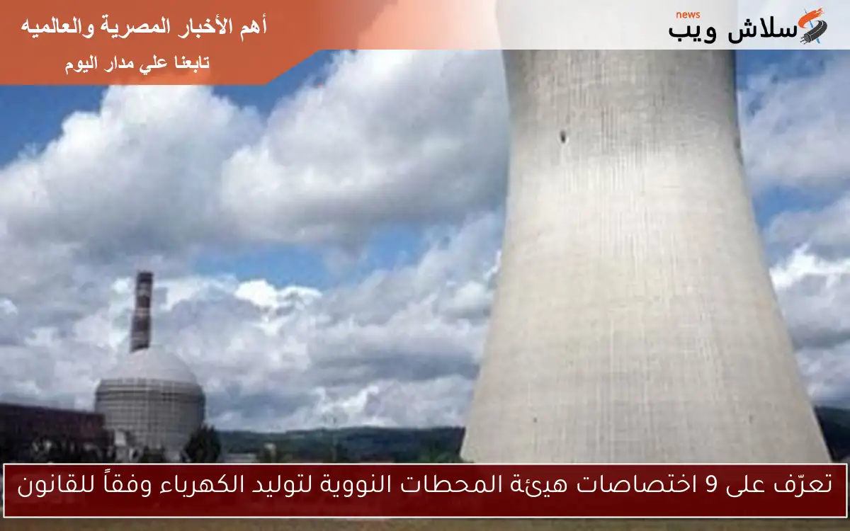 تعرّف على 9 اختصاصات هيئة المحطات النووية لتوليد الكهرباء وفقاً للقانون