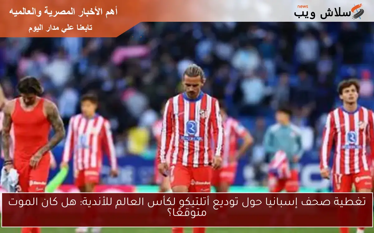 تغطية صحف إسبانيا حول توديع أتلتيكو لكأس العالم للأندية: هل كان الموت متوقعًا؟