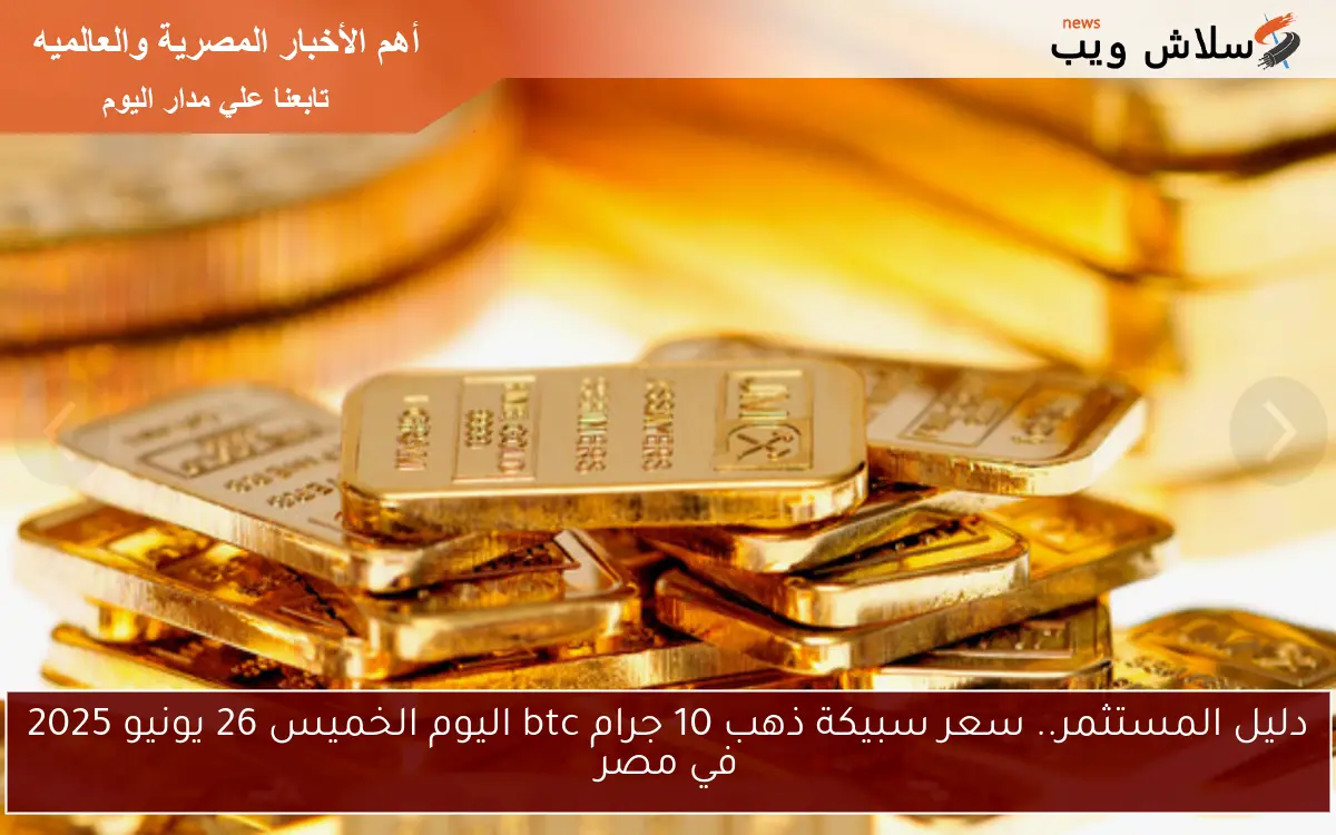 دليل المستثمر.. سعر سبيكة ذهب 10 جرام btc اليوم الخميس 26 يونيو 2025 في مصر