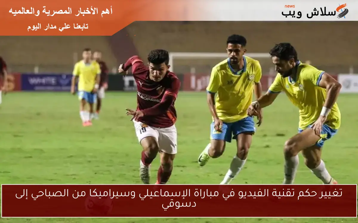 تغيير حكم تقنية الفيديو في مباراة الإسماعيلي وسيراميكا من الصباحي إلى دسوقي 2 تغيير حكم تقنية الفيديو في مباراة الإسماعيلي وسيراميكا من الصباحي إلى دسوقي