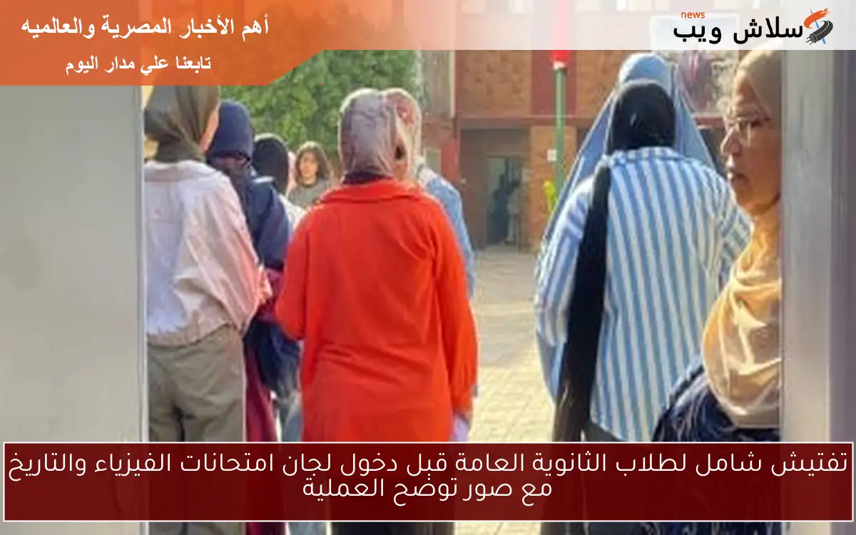 تفتيش شامل لطلاب الثانوية العامة قبل دخول لجان امتحانات الفيزياء والتاريخ مع صور توضح العملية