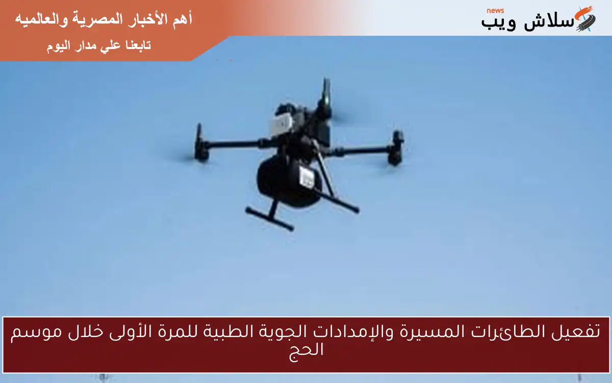 تفعيل الطائرات المسيرة والإمدادات الجوية الطبية للمرة الأولى خلال موسم الحج 2 تفعيل الطائرات المسيرة والإمدادات الجوية الطبية للمرة الأولى خلال موسم الحج
