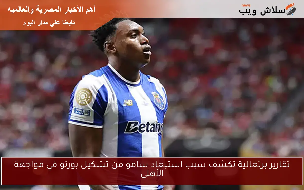 تقارير برتغالية تكشف سبب استبعاد سامو من تشكيل بورتو في مواجهة الأهلي