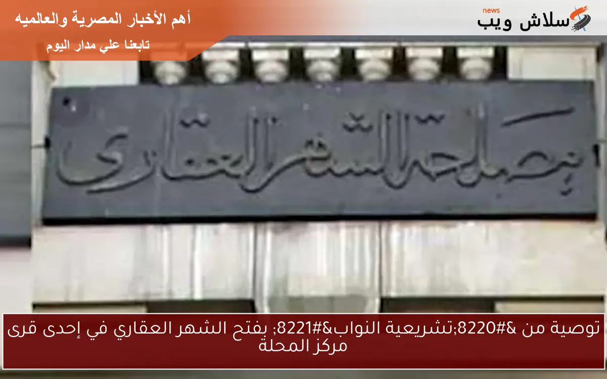 توصية من "تشريعية النواب" بفتح الشهر العقاري في إحدى قرى مركز المحلة 2 توصية من “تشريعية النواب” بفتح الشهر العقاري في إحدى قرى مركز المحلة