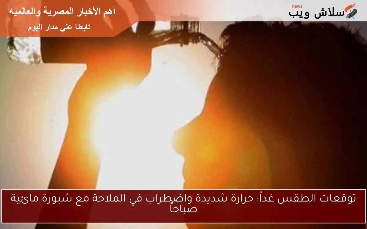 توقعات الطقس غداً: حرارة شديدة واضطراب في الملاحة مع شبورة مائية صباحاً