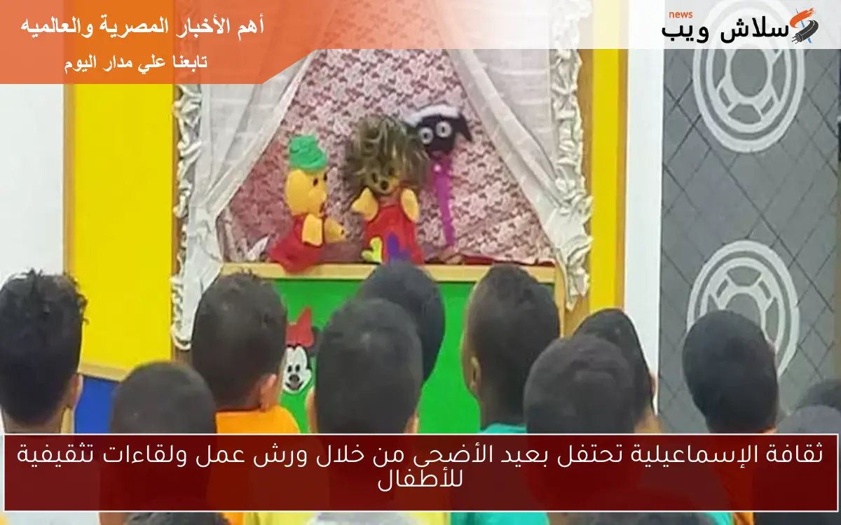 ثقافة الإسماعيلية تحتفل بعيد الأضحى من خلال ورش عمل ولقاءات تثقيفية للأطفال