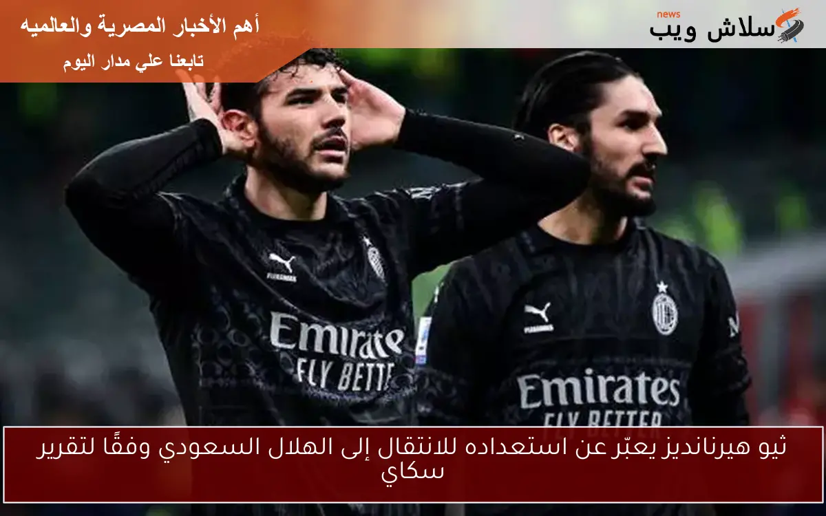 ثيو هيرنانديز يعبّر عن استعداده للانتقال إلى الهلال السعودي وفقًا لتقرير سكاي