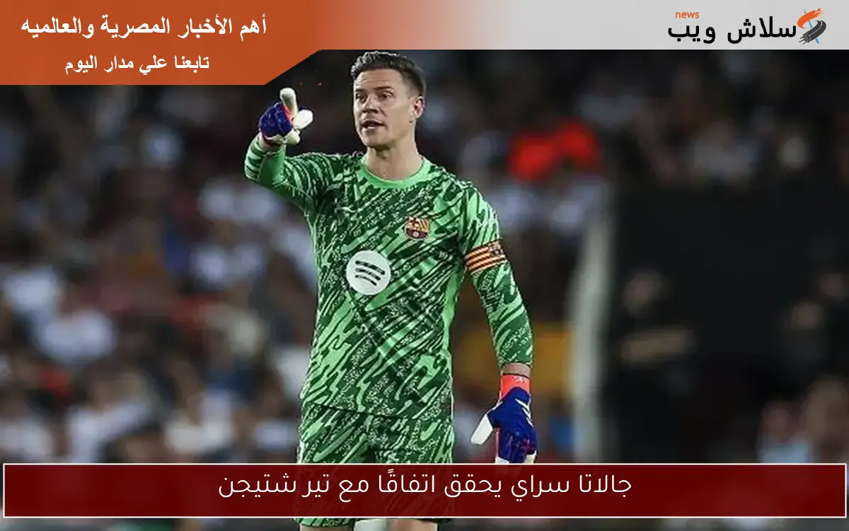 جالاتا سراي يحقق اتفاقًا مع تير شتيجن 2 جالاتا سراي يحقق اتفاقًا مع تير شتيجن