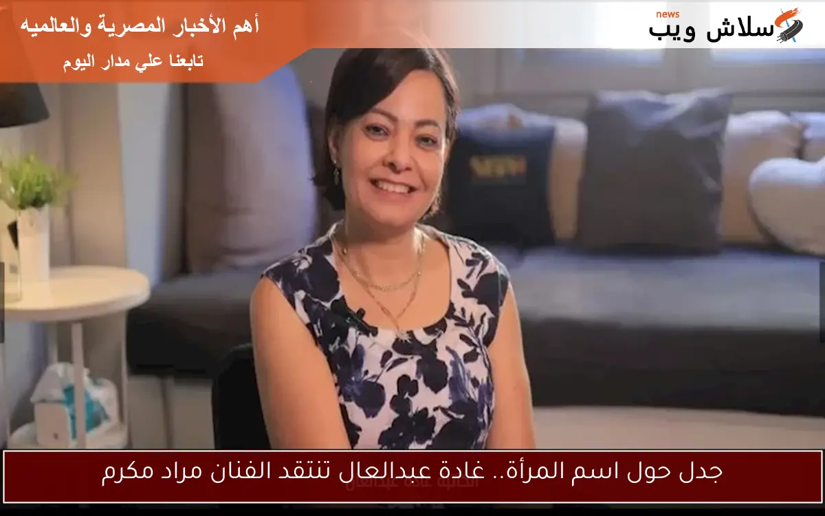 جدل حول اسم المرأة.. غادة عبدالعال تنتقد الفنان مراد مكرم