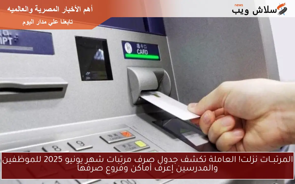 المرتبــات نزلت! العاملة تكشف جدول صرف مرتبات شهر يونيو 2025 للموظفين والمدرسين إعرف أماكن وفروع صرفها