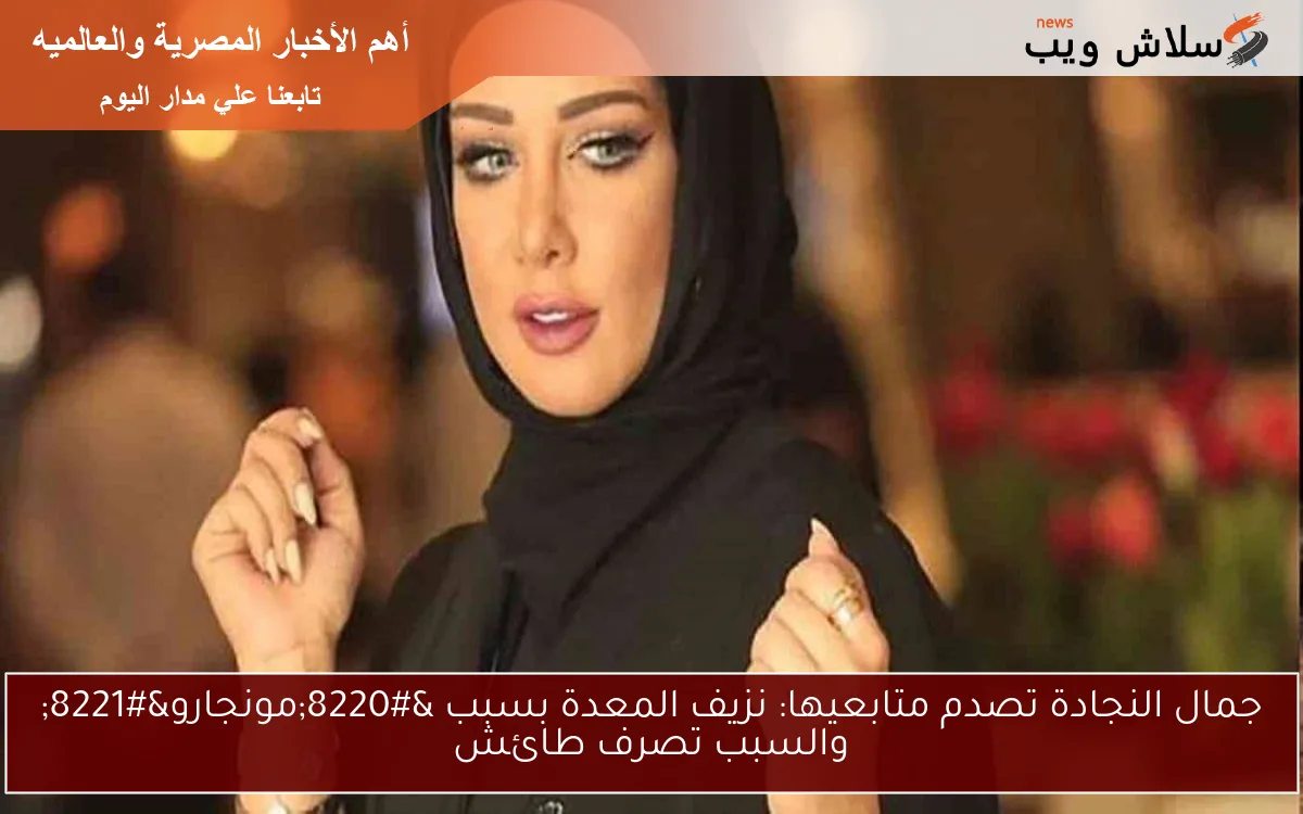 جمال النجادة تصدم متابعيها: نزيف المعدة بسبب "مونجارو" والسبب تصرف طائش 2 جمال النجادة تصدم متابعيها: نزيف المعدة بسبب “مونجارو” والسبب تصرف طائش