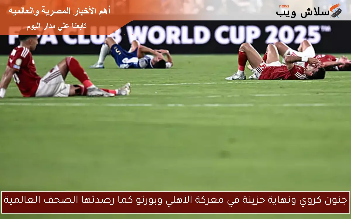 جنون كروي ونهاية حزينة في معركة الأهلي وبورتو كما رصدتها الصحف العالمية