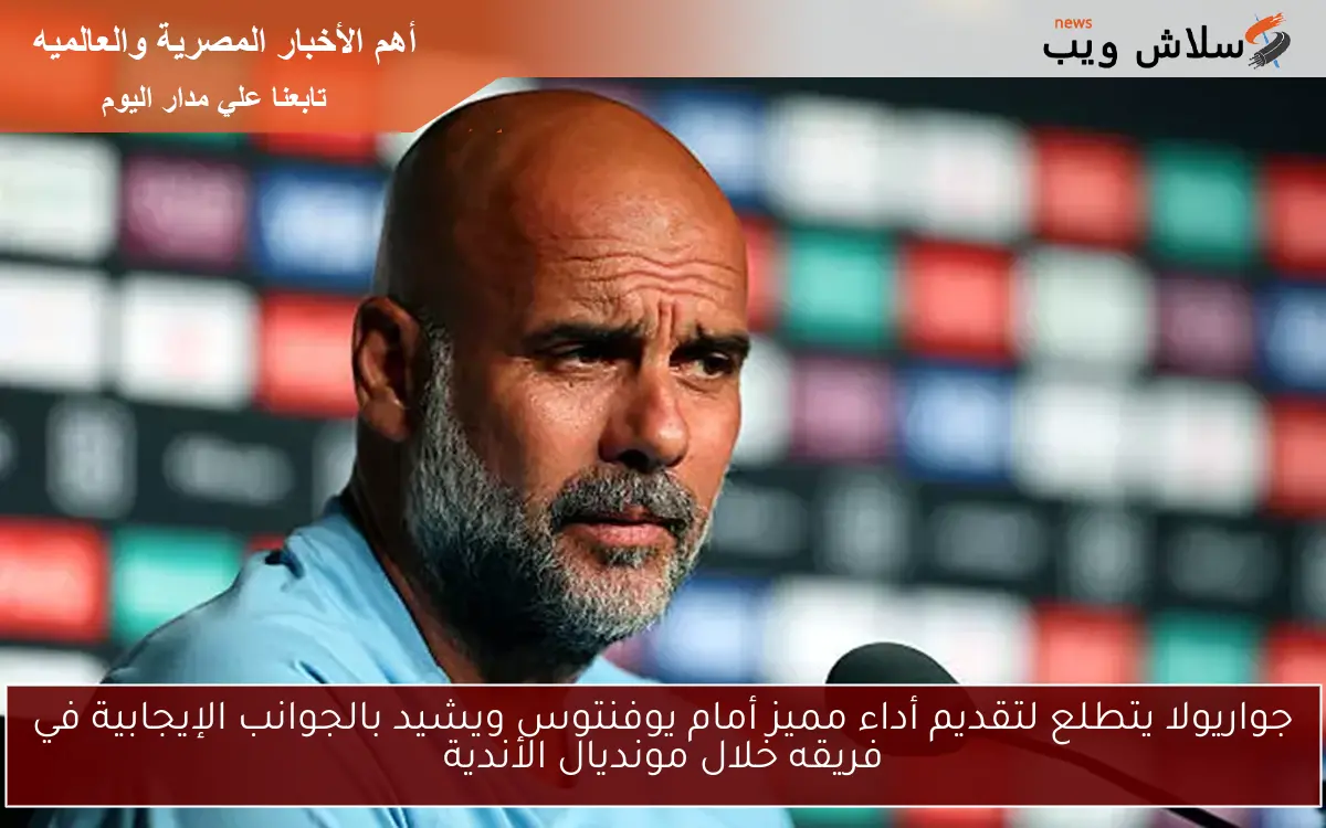 جواريولا يتطلع لتقديم أداء مميز أمام يوفنتوس ويشيد بالجوانب الإيجابية في فريقه خلال مونديال الأندية